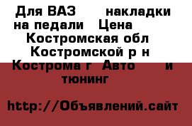 Для ВАЗ 2110 накладки на педали › Цена ­ 300 - Костромская обл., Костромской р-н, Кострома г. Авто » GT и тюнинг   